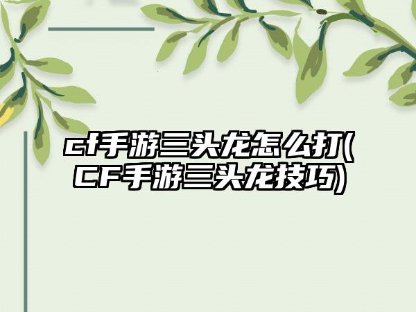 cf手游三头龙怎么打(CF手游三头龙技巧)