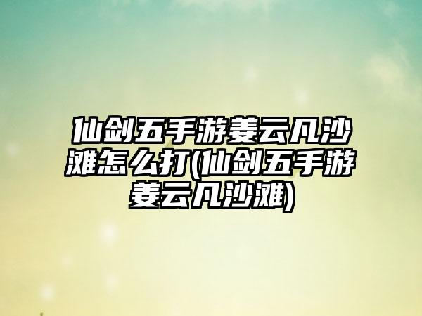 仙剑五手游姜云凡沙滩怎么打(仙剑五手游姜云凡沙滩)