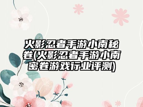 火影忍者手游小南秘卷(火影忍者手游小南密卷游戏行业评测)