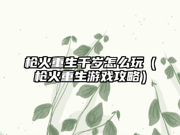 枪火重生千岁怎么玩（枪火重生游戏攻略）