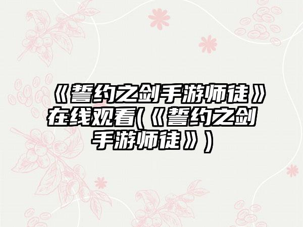 《誓约之剑手游师徒》在线观看(《誓约之剑手游师徒》)