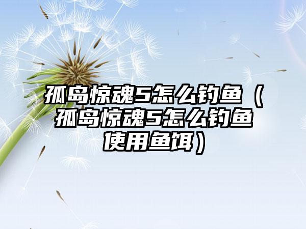 孤岛惊魂5怎么钓鱼（孤岛惊魂5怎么钓鱼使用鱼饵）