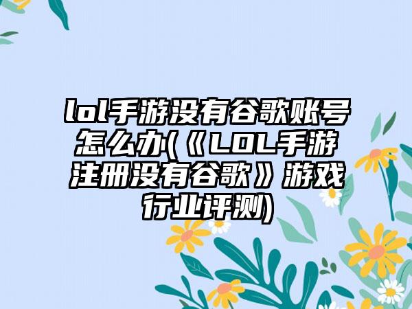 lol手游没有谷歌账号怎么办(《LOL手游注册没有谷歌》游戏行业评测)