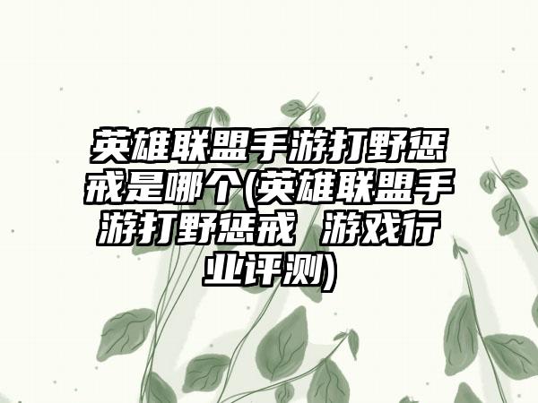 英雄联盟手游打野惩戒是哪个(英雄联盟手游打野惩戒 游戏行业评测)