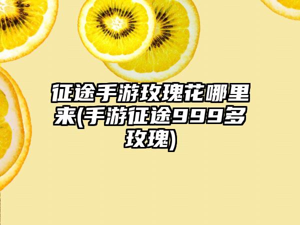 征途手游玫瑰花哪里来(手游征途999多玫瑰)