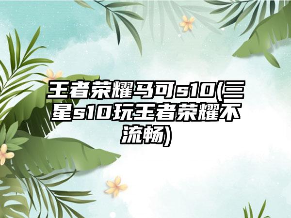 王者荣耀马可s10(三星s10玩王者荣耀不流畅)