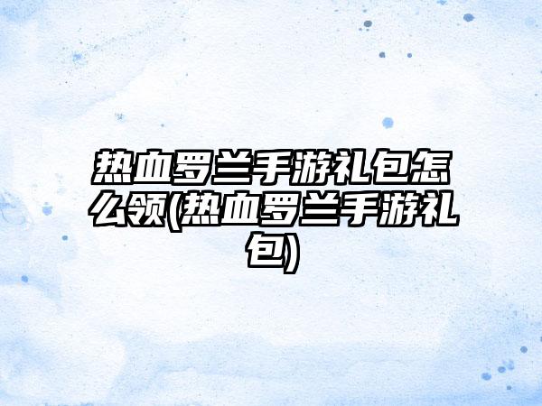 热血罗兰手游礼包怎么领(热血罗兰手游礼包)