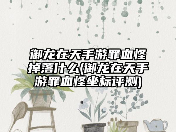 御龙在天手游罪血怪掉落什么(御龙在天手游罪血怪坐标评测)