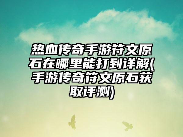 热血传奇手游符文原石在哪里能打到详解(手游传奇符文原石获取评测)