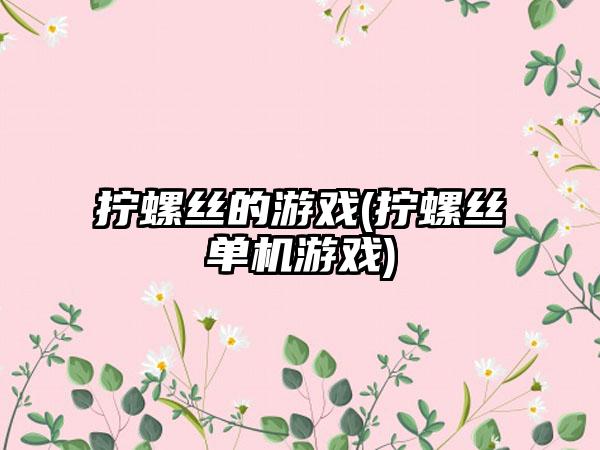 拧螺丝的游戏(拧螺丝单机游戏)