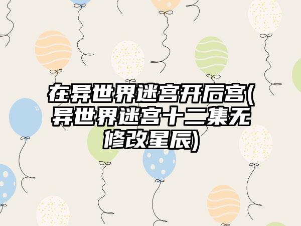 在异世界迷宫开后宫(异世界迷宫十二集无修改星辰)