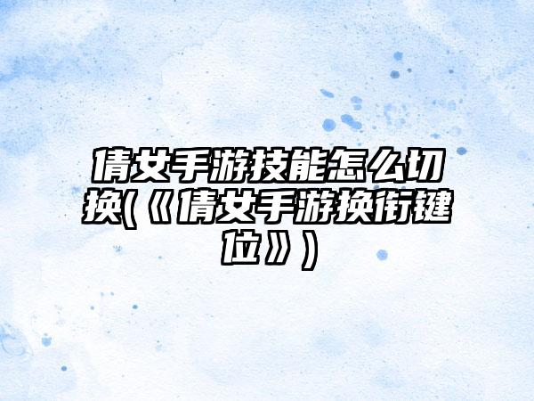 倩女手游技能怎么切换(《倩女手游换衔键位》)