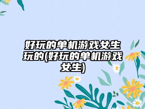 好玩的单机游戏女生玩的(好玩的单机游戏女生)