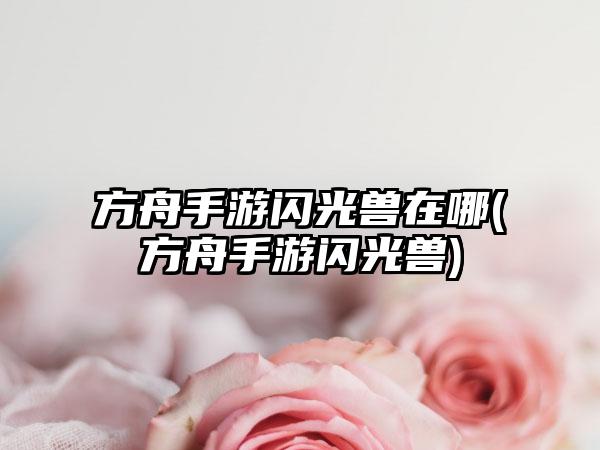 方舟手游闪光兽在哪(方舟手游闪光兽)