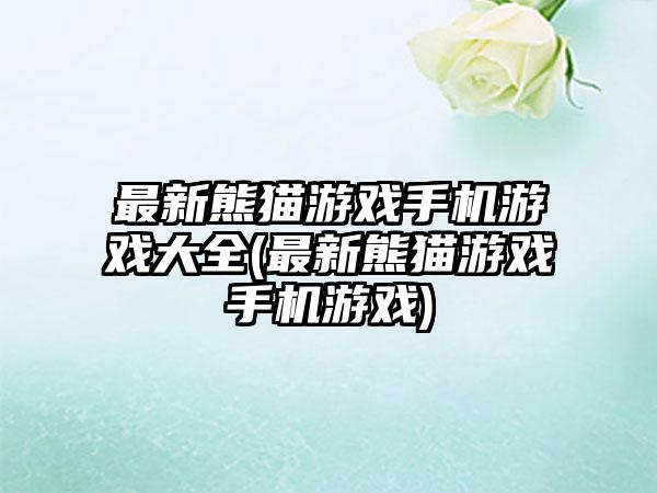 最新熊猫游戏手机游戏大全(最新熊猫游戏手机游戏)