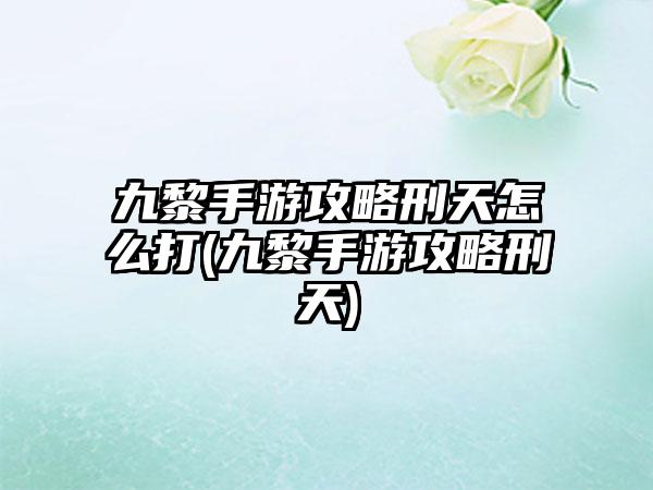九黎手游攻略刑天怎么打(九黎手游攻略刑天)