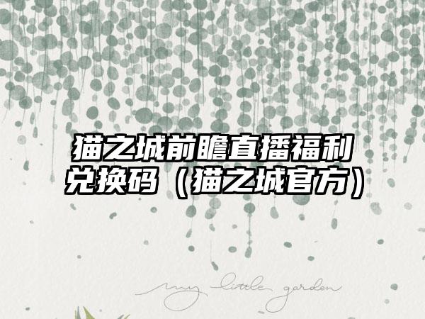 猫之城前瞻直播福利兑换码（猫之城官方）