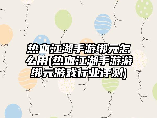 热血江湖手游绑元怎么用(热血江湖手游游绑元游戏行业评测)