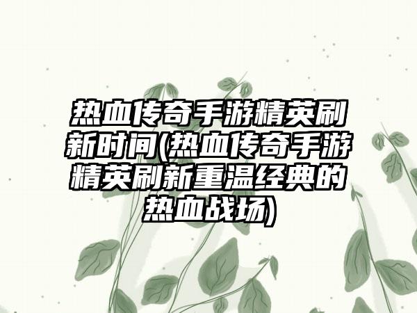 热血传奇手游精英刷新时间(热血传奇手游精英刷新重温经典的热血战场)