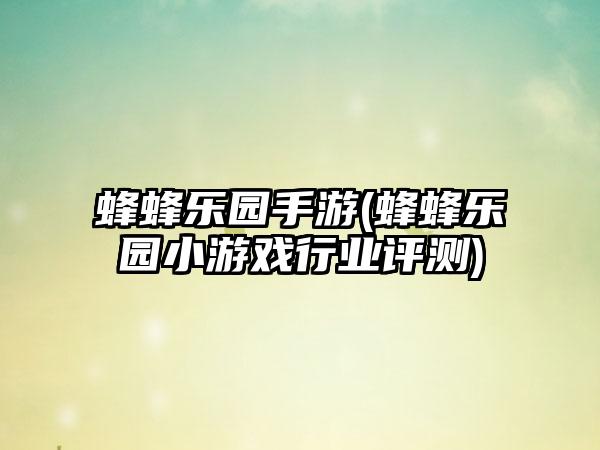 蜂蜂乐园手游(蜂蜂乐园小游戏行业评测)