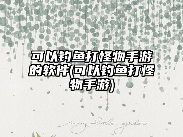 可以钓鱼打怪物手游的软件(可以钓鱼打怪物手游)