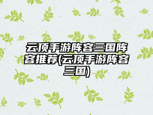 云顶手游阵容三国阵容推荐(云顶手游阵容三国)