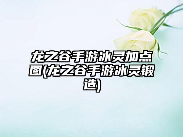 龙之谷手游冰灵加点图(龙之谷手游冰灵锻造)