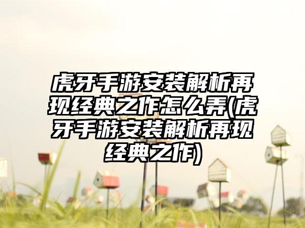 虎牙手游安装解析再现经典之作怎么弄(虎牙手游安装解析再现经典之作)