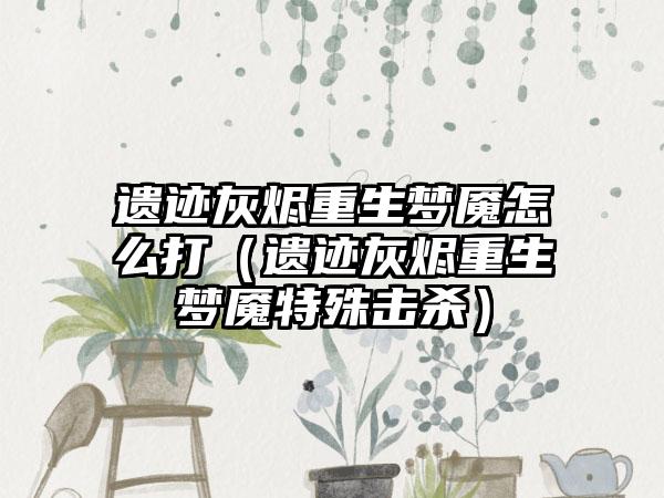 遗迹灰烬重生梦魇怎么打（遗迹灰烬重生梦魇特殊击杀）