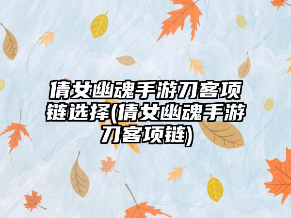 倩女幽魂手游刀客项链选择(倩女幽魂手游刀客项链)