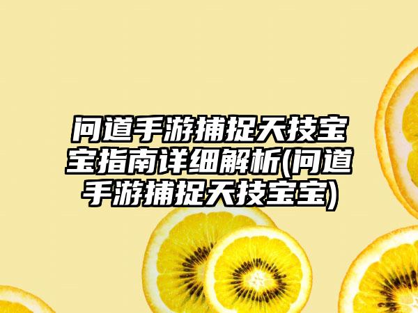 问道手游捕捉天技宝宝指南详细解析(问道手游捕捉天技宝宝)