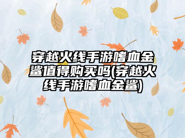 穿越火线手游嗜血金鲨值得购买吗(穿越火线手游嗜血金鲨)