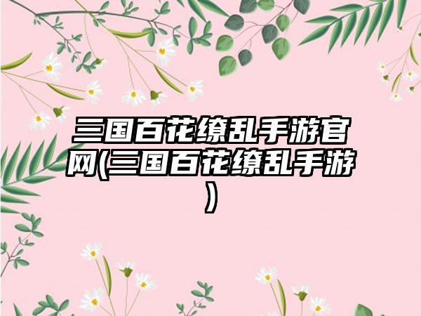 三国百花缭乱手游官网(三国百花缭乱手游)
