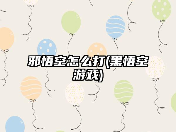 邪悟空怎么打(黑悟空游戏)