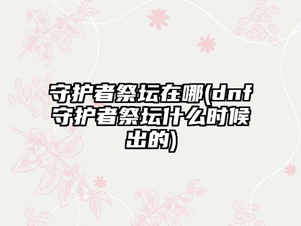 守护者祭坛在哪(dnf守护者祭坛什么时候出的)