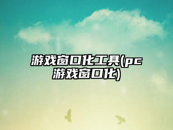 游戏窗口化工具(pc游戏窗口化)