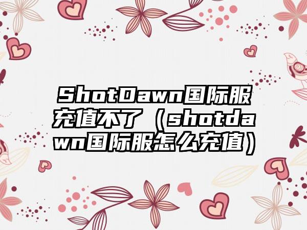 ShotDawn国际服充值不了（shotdawn国际服怎么充值）