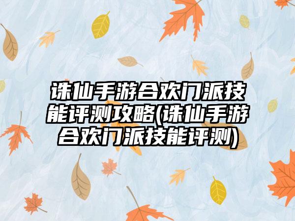 诛仙手游合欢门派技能评测攻略(诛仙手游合欢门派技能评测)
