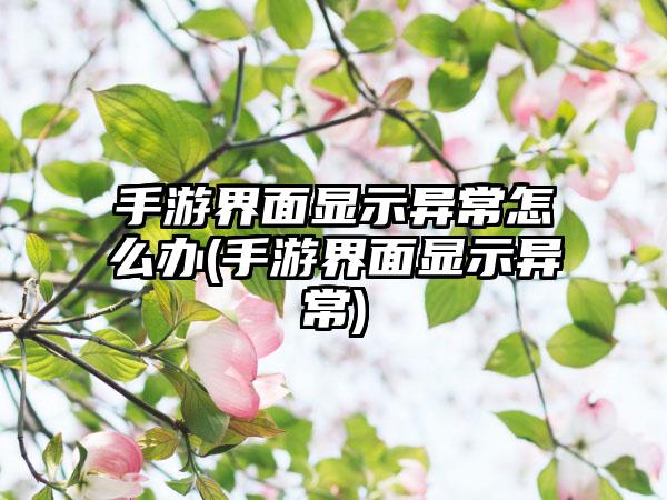 手游界面显示异常怎么办(手游界面显示异常)