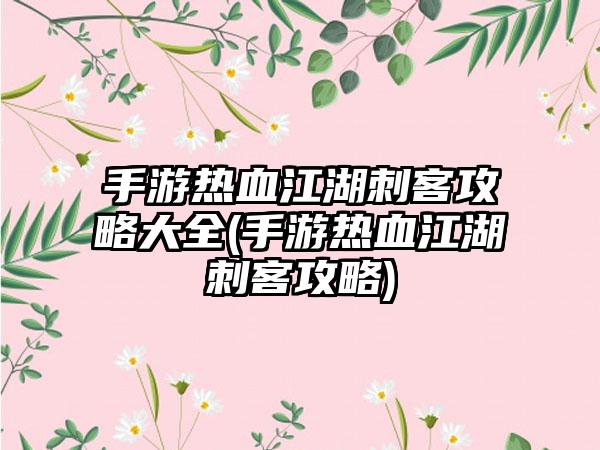 手游热血江湖刺客攻略大全(手游热血江湖刺客攻略)