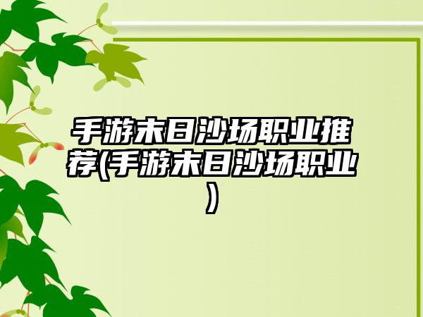 手游末日沙场职业推荐(手游末日沙场职业)