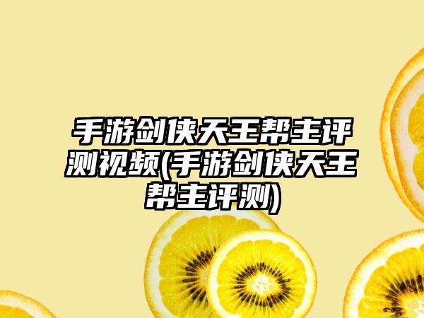 手游剑侠天王帮主评测视频(手游剑侠天王帮主评测)