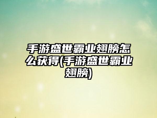 手游盛世霸业翅膀怎么获得(手游盛世霸业翅膀)