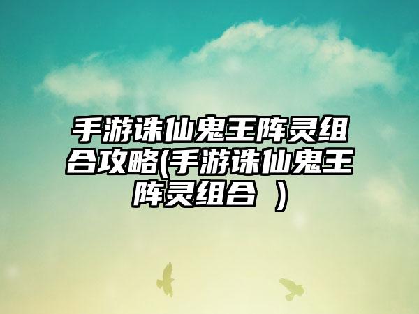 手游诛仙鬼王阵灵组合攻略(手游诛仙鬼王阵灵组合 )