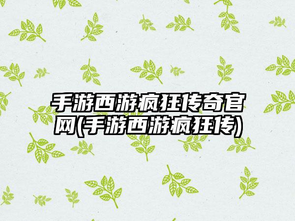 手游西游疯狂传奇官网(手游西游疯狂传)