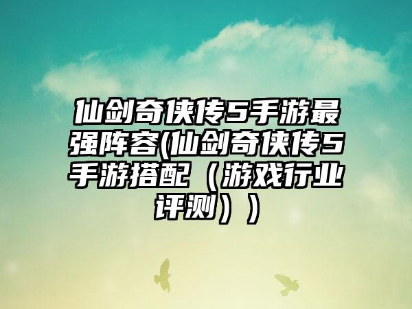 仙剑奇侠传5手游最强阵容(仙剑奇侠传5手游搭配（游戏行业评测）)