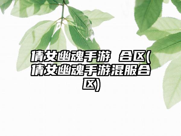 倩女幽魂手游 合区(倩女幽魂手游混服合区)