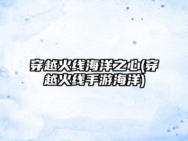 穿越火线海洋之心(穿越火线手游海洋)