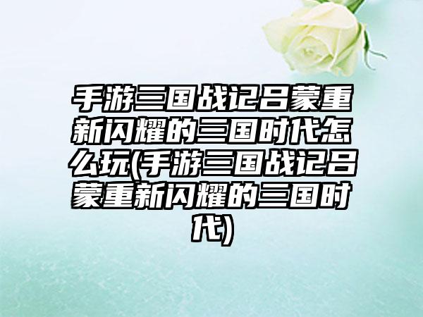手游三国战记吕蒙重新闪耀的三国时代怎么玩(手游三国战记吕蒙重新闪耀的三国时代)