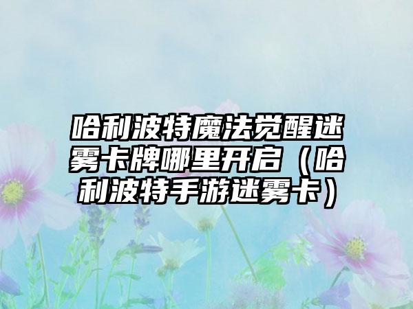 哈利波特魔法觉醒迷雾卡牌哪里开启（哈利波特手游迷雾卡）